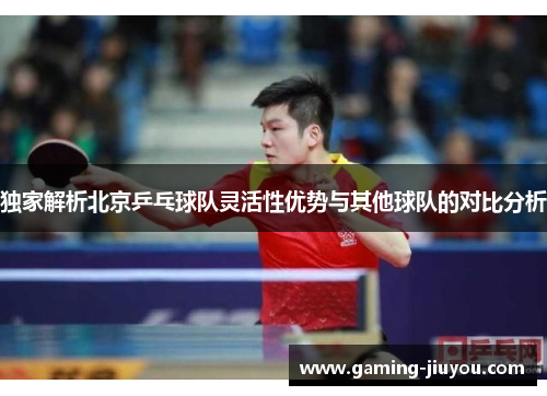 独家解析北京乒乓球队灵活性优势与其他球队的对比分析