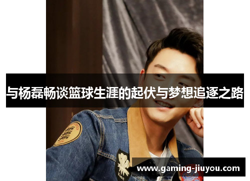 与杨磊畅谈篮球生涯的起伏与梦想追逐之路