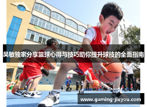 吴敏独家分享篮球心得与技巧助你提升球技的全面指南