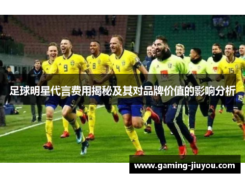 足球明星代言费用揭秘及其对品牌价值的影响分析