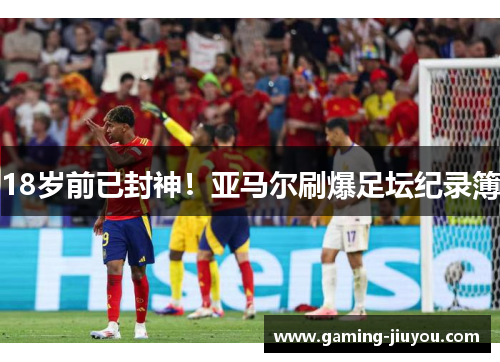 18岁前已封神！亚马尔刷爆足坛纪录簿