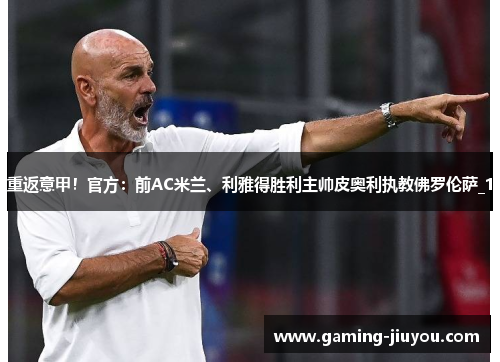 重返意甲!官方:前AC米兰、利雅得胜利主帅皮奥利执教佛罗伦萨_1