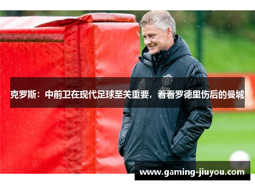 克罗斯：中前卫在现代足球至关重要，看看罗德里伤后的曼城